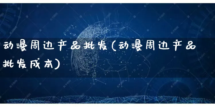 动漫周边产品批发(动漫周边产品批发成本)_https://www.rzcpcj.com_天猫运营_第1张