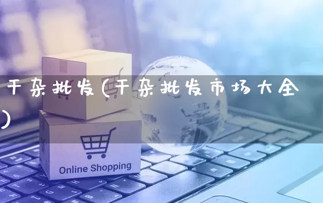 干杂批发(干杂批发市场大全)_https://www.rzcpcj.com_淘宝运营_第1张