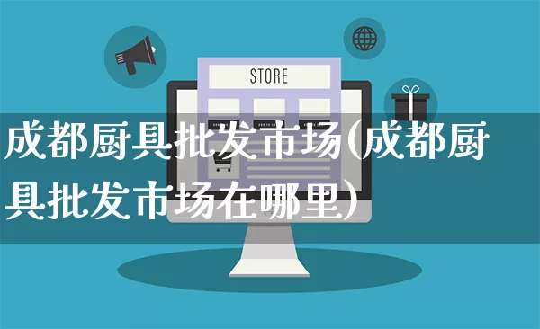 成都厨具批发市场(成都厨具批发市场在哪里)_https://www.rzcpcj.com_代运营_第1张