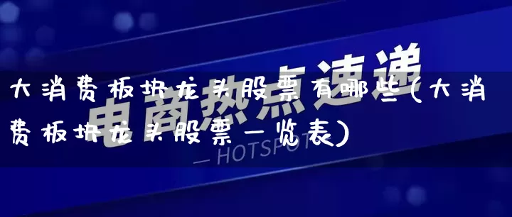 大消费板块龙头股票有哪些(大消费板块龙头股票一览表)_https://www.rzcpcj.com_开网店_第1张