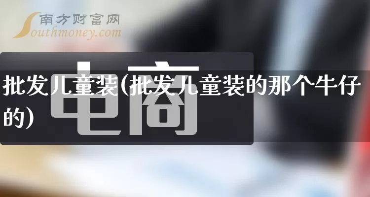 批发儿童装(批发儿童装的那个牛仔的)_https://www.rzcpcj.com_淘宝运营_第1张