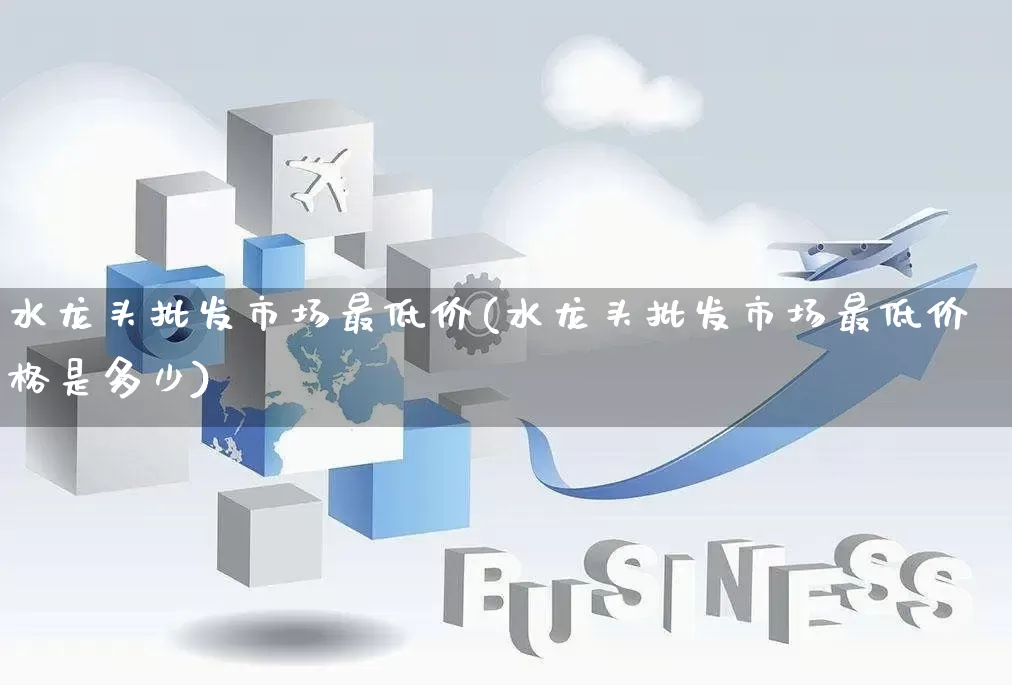水龙头批发市场最低价(水龙头批发市场最低价格是多少)_https://www.rzcpcj.com_抖音快手_第1张