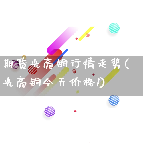 期货光亮铜行情走势(光亮铜今天价格1)_https://www.rzcpcj.com_天猫运营_第1张