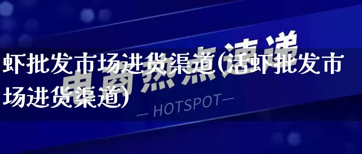 虾批发市场进货渠道(活虾批发市场进货渠道)_https://www.rzcpcj.com_淘宝运营_第1张