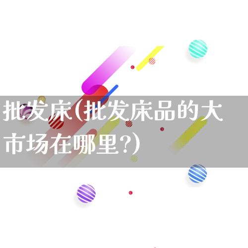 批发床(批发床品的大市场在哪里?)_https://www.rzcpcj.com_淘宝运营_第1张