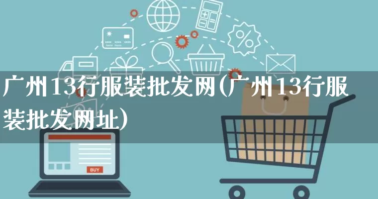 广州13行服装批发网(广州13行服装批发网址)_https://www.rzcpcj.com_代运营_第1张
