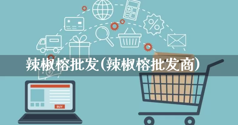 辣椒榕批发(辣椒榕批发商)_https://www.rzcpcj.com_开网店_第1张