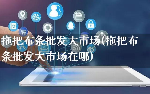 拖把布条批发大市场(拖把布条批发大市场在哪)_https://www.rzcpcj.com_直通车_第1张