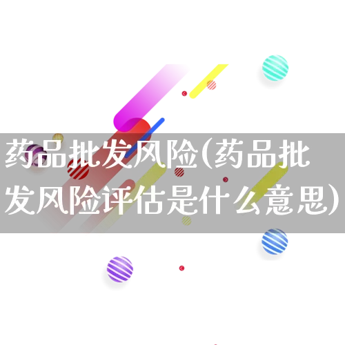 药品批发风险(药品批发风险评估是什么意思)_https://www.rzcpcj.com_抖音快手_第1张