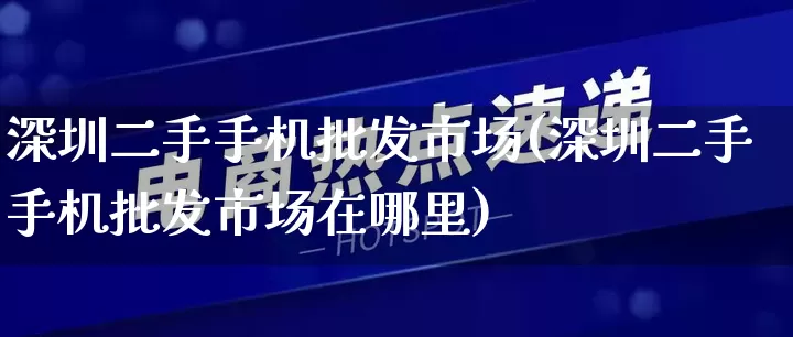 深圳二手手机批发市场(深圳二手手机批发市场在哪里)_https://www.rzcpcj.com_抖音快手_第1张