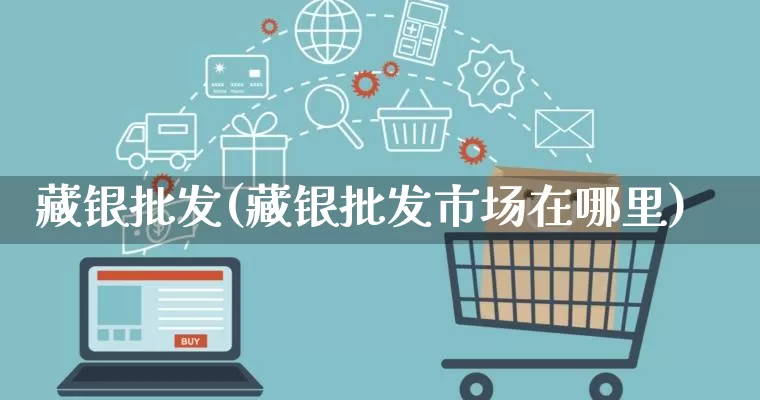 藏银批发(藏银批发市场在哪里)_https://www.rzcpcj.com_抖音快手_第1张
