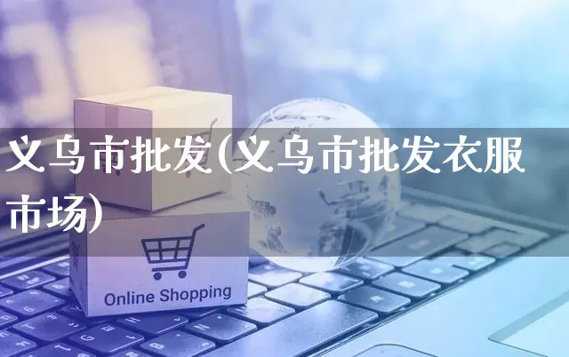 义乌市批发(义乌市批发衣服市场)_https://www.rzcpcj.com_抖音快手_第1张