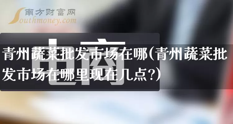 青州蔬菜批发市场在哪(青州蔬菜批发市场在哪里现在几点?)_https://www.rzcpcj.com_代运营_第1张