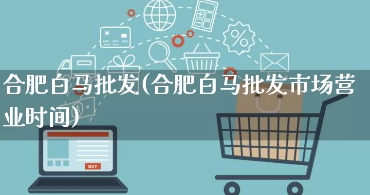 合肥白马批发(合肥白马批发市场营业时间)_https://www.rzcpcj.com_天猫运营_第1张