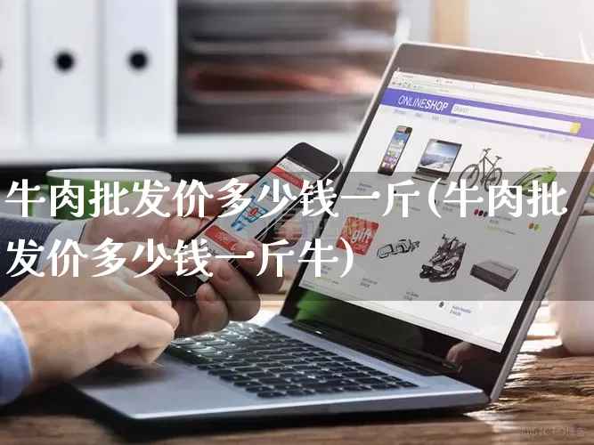 牛肉批发价多少钱一斤(牛肉批发价多少钱一斤牛)_https://www.rzcpcj.com_淘宝运营_第1张