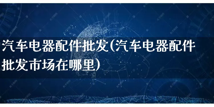 汽车电器配件批发(汽车电器配件批发市场在哪里)_https://www.rzcpcj.com_淘宝运营_第1张