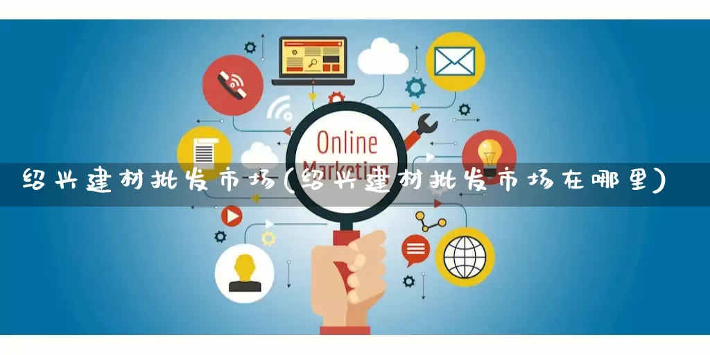 绍兴建材批发市场(绍兴建材批发市场在哪里)_https://www.rzcpcj.com_开网店_第1张