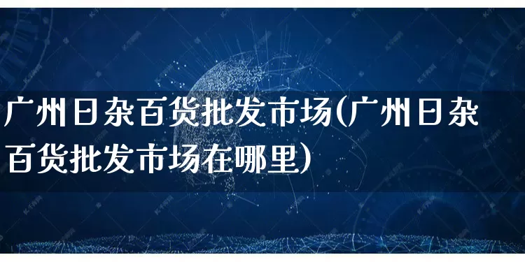 广州日杂百货批发市场(广州日杂百货批发市场在哪里)_https://www.rzcpcj.com_抖音快手_第1张