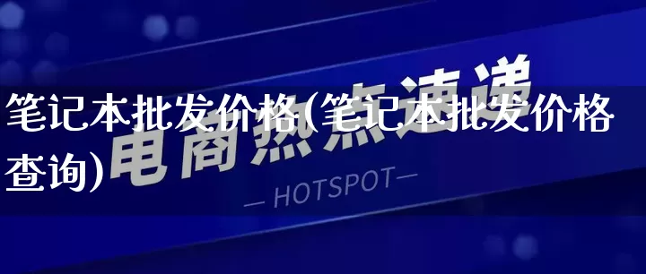 笔记本批发价格(笔记本批发价格查询)_https://www.rzcpcj.com_淘宝运营_第1张