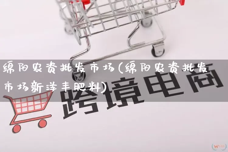 绵阳农资批发市场(绵阳农资批发市场新洋丰肥料)_https://www.rzcpcj.com_抖音快手_第1张