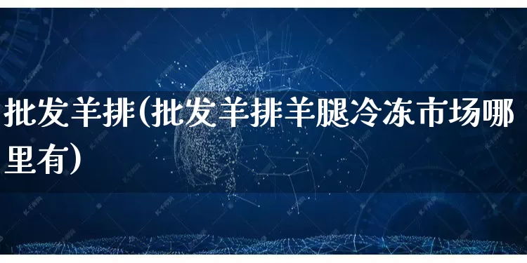 批发羊排(批发羊排羊腿冷冻市场哪里有)_https://www.rzcpcj.com_淘宝运营_第1张