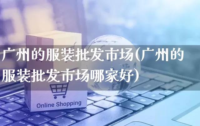 广州的服装批发市场(广州的服装批发市场哪家好)_https://www.rzcpcj.com_开网店_第1张