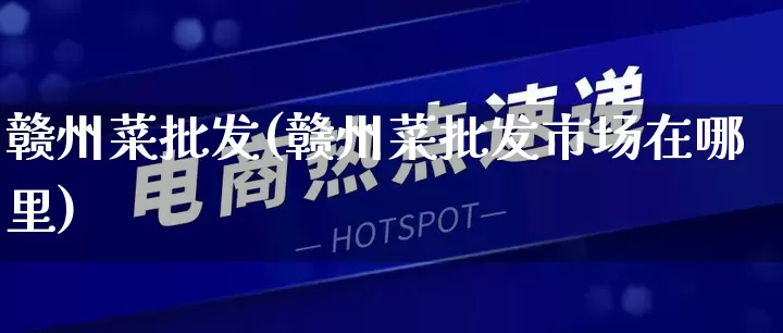 赣州菜批发(赣州菜批发市场在哪里)_https://www.rzcpcj.com_淘宝运营_第1张