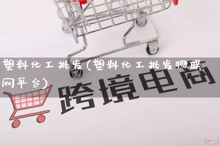 塑料化工批发(塑料化工批发物联网平台)_https://www.rzcpcj.com_天猫运营_第1张