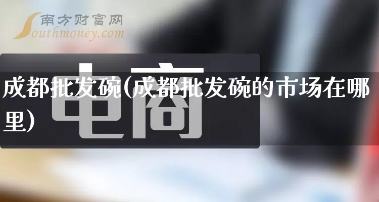 成都批发碗(成都批发碗的市场在哪里)_https://www.rzcpcj.com_抖音快手_第1张