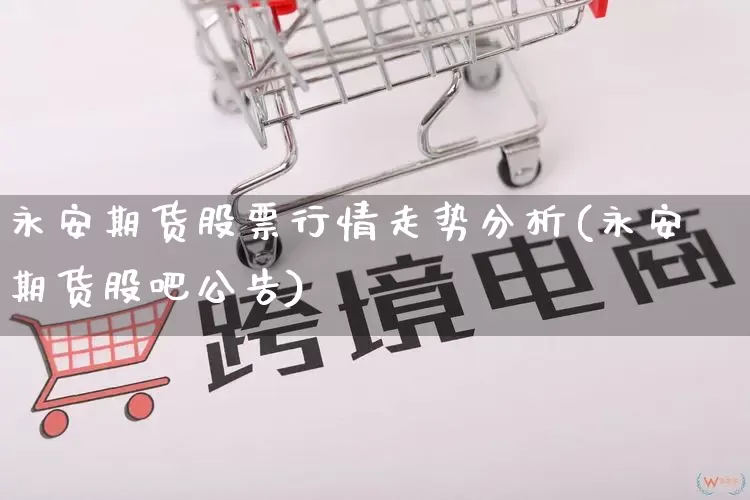 永安期货股票行情走势分析(永安期货股吧公告)_https://www.rzcpcj.com_天猫运营_第1张