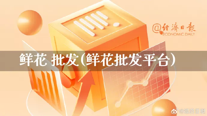 鲜花 批发(鲜花批发平台)_https://www.rzcpcj.com_开网店_第1张