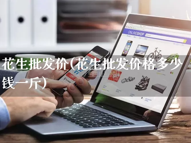 花生批发价(花生批发价格多少钱一斤)_https://www.rzcpcj.com_淘宝运营_第1张