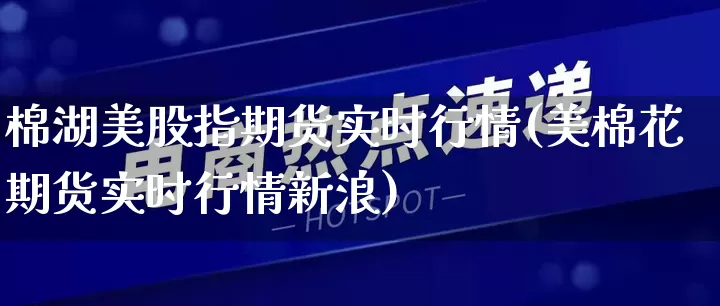 棉湖美股指期货实时行情(美棉花期货实时行情新浪)_https://www.rzcpcj.com_直通车_第1张