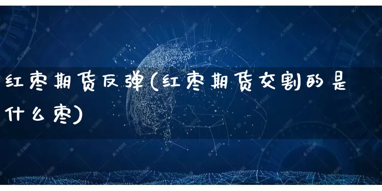 红枣期货反弹(红枣期货交割的是什么枣)_https://www.rzcpcj.com_淘宝运营_第1张