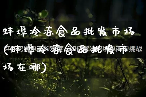 蚌埠冷冻食品批发市场(蚌埠冷冻食品批发市场在哪)_https://www.rzcpcj.com_淘宝运营_第1张