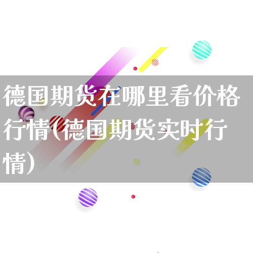 德国期货在哪里看价格行情(德国期货实时行情)_https://www.rzcpcj.com_天猫运营_第1张