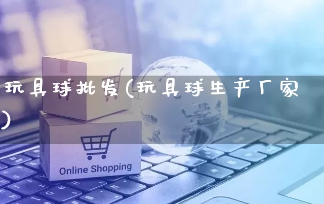 玩具球批发(玩具球生产厂家)_https://www.rzcpcj.com_代运营_第1张