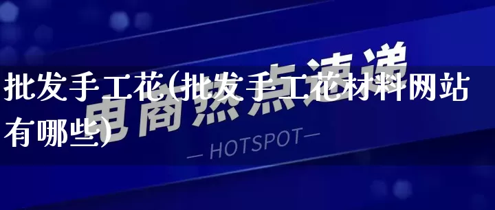 批发手工花(批发手工花材料网站有哪些)_https://www.rzcpcj.com_抖音快手_第1张