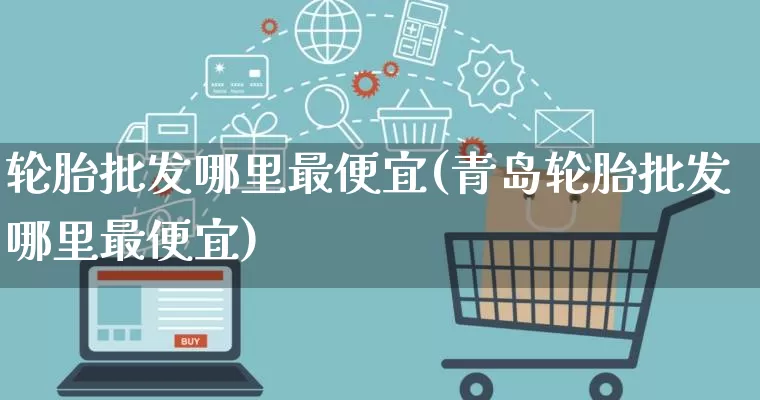 轮胎批发哪里最便宜(青岛轮胎批发哪里最便宜)_https://www.rzcpcj.com_淘宝运营_第1张