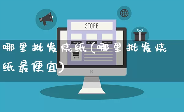 哪里批发烧纸(哪里批发烧纸最便宜)_https://www.rzcpcj.com_开网店_第1张