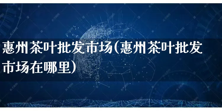 惠州茶叶批发市场(惠州茶叶批发市场在哪里)_https://www.rzcpcj.com_抖音快手_第1张