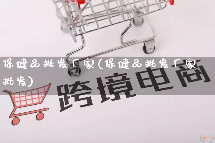 保健品批发厂家(保健品批发厂家批发)_https://www.rzcpcj.com_抖音快手_第1张