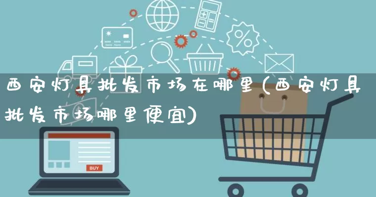 西安灯具批发市场在哪里(西安灯具批发市场哪里便宜)_https://www.rzcpcj.com_抖音快手_第1张