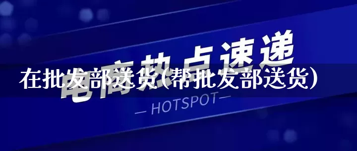 在批发部送货(帮批发部送货)_https://www.rzcpcj.com_淘宝运营_第1张