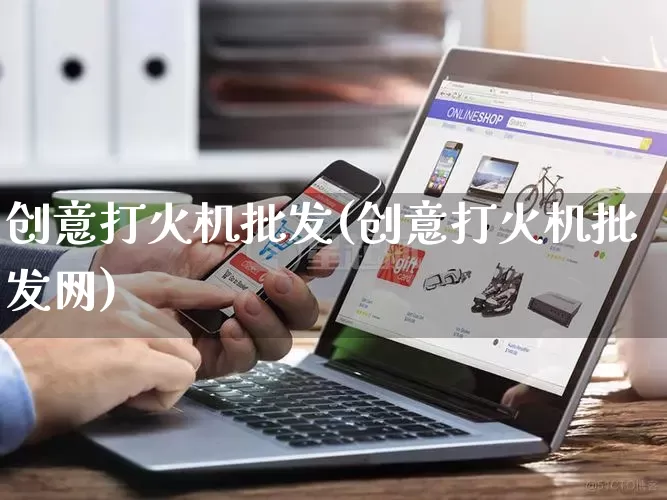 创意打火机批发(创意打火机批发网)_https://www.rzcpcj.com_开网店_第1张