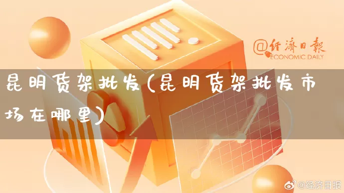 昆明货架批发(昆明货架批发市场在哪里)_https://www.rzcpcj.com_抖音快手_第1张