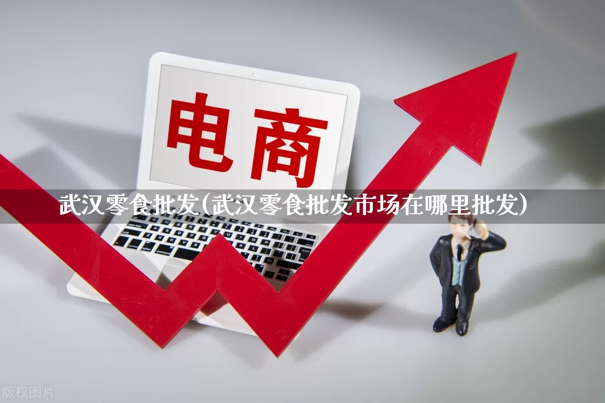 武汉零食批发(武汉零食批发市场在哪里批发)_https://www.rzcpcj.com_淘宝运营_第1张