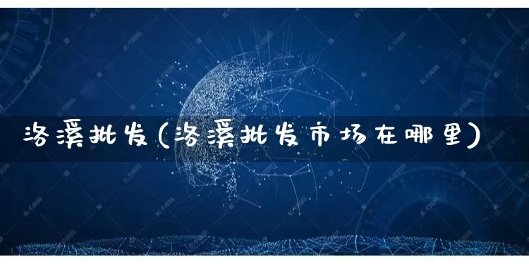 洛溪批发(洛溪批发市场在哪里)_https://www.rzcpcj.com_直通车_第1张