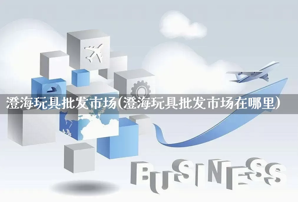 澄海玩具批发市场(澄海玩具批发市场在哪里)_https://www.rzcpcj.com_淘宝运营_第1张
