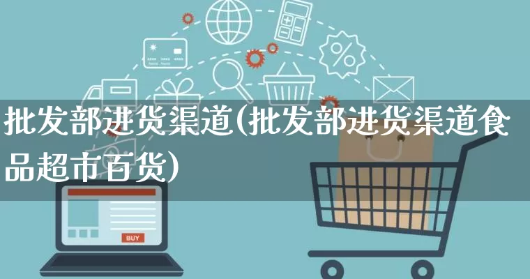 批发部进货渠道(批发部进货渠道食品超市百货)_https://www.rzcpcj.com_抖音快手_第1张